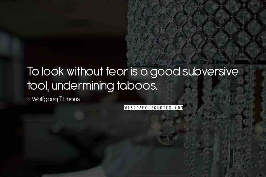 Wolfgang Tillmans Quotes: To look without fear is a good subversive tool, undermining taboos.