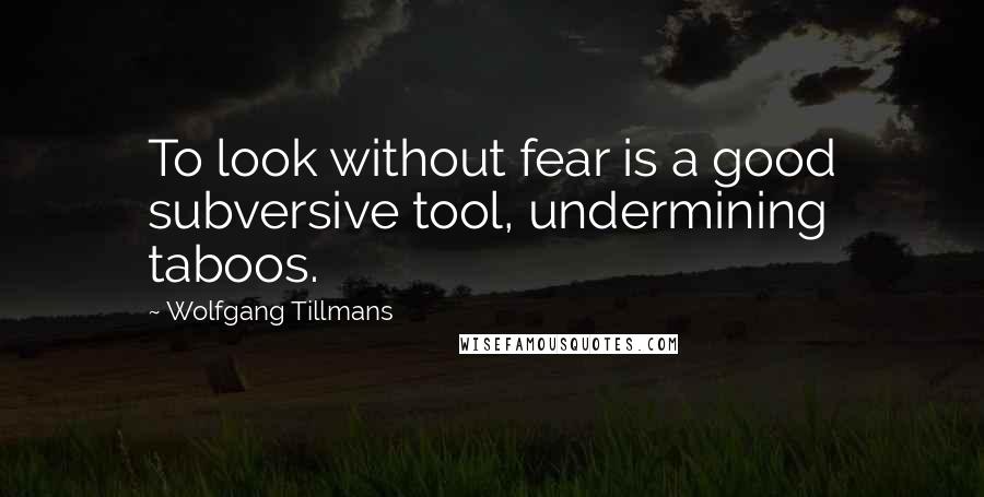 Wolfgang Tillmans Quotes: To look without fear is a good subversive tool, undermining taboos.