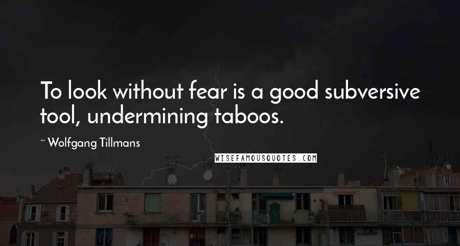 Wolfgang Tillmans Quotes: To look without fear is a good subversive tool, undermining taboos.