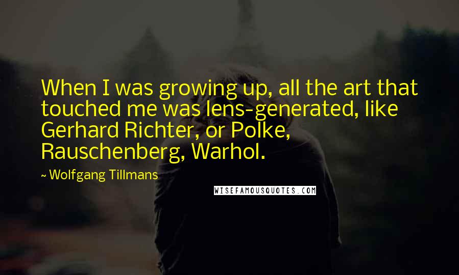 Wolfgang Tillmans Quotes: When I was growing up, all the art that touched me was lens-generated, like Gerhard Richter, or Polke, Rauschenberg, Warhol.