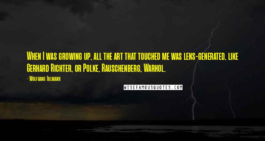 Wolfgang Tillmans Quotes: When I was growing up, all the art that touched me was lens-generated, like Gerhard Richter, or Polke, Rauschenberg, Warhol.