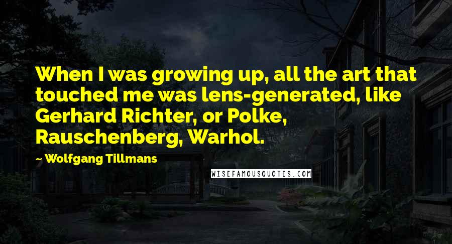 Wolfgang Tillmans Quotes: When I was growing up, all the art that touched me was lens-generated, like Gerhard Richter, or Polke, Rauschenberg, Warhol.