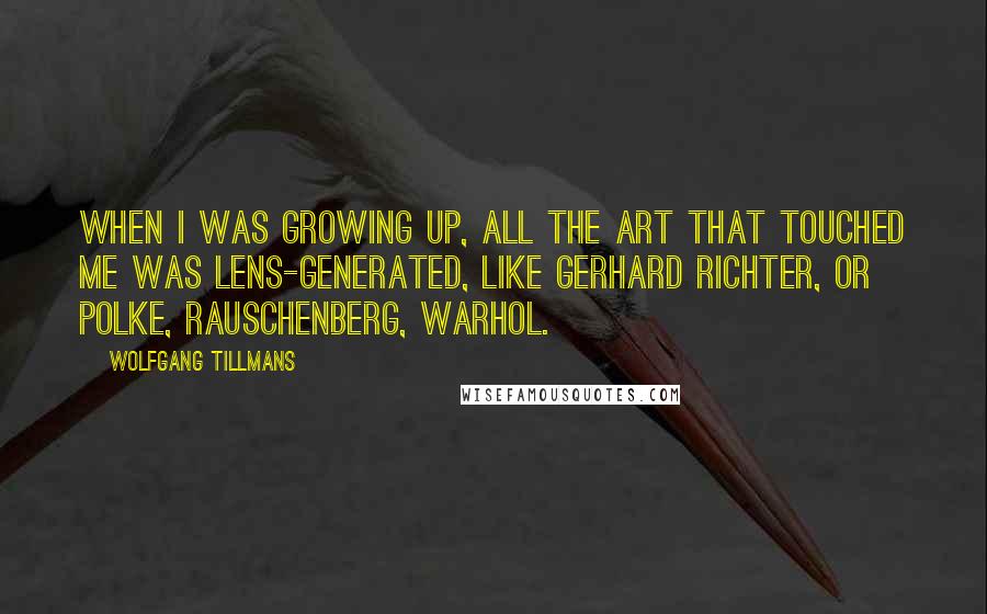 Wolfgang Tillmans Quotes: When I was growing up, all the art that touched me was lens-generated, like Gerhard Richter, or Polke, Rauschenberg, Warhol.