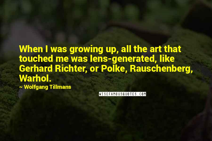 Wolfgang Tillmans Quotes: When I was growing up, all the art that touched me was lens-generated, like Gerhard Richter, or Polke, Rauschenberg, Warhol.