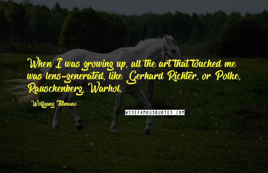 Wolfgang Tillmans Quotes: When I was growing up, all the art that touched me was lens-generated, like Gerhard Richter, or Polke, Rauschenberg, Warhol.