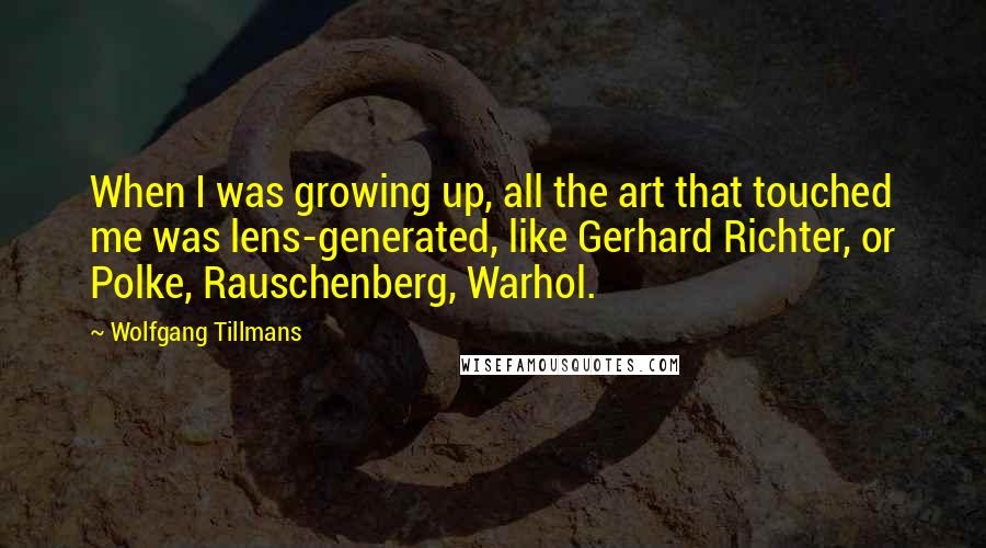 Wolfgang Tillmans Quotes: When I was growing up, all the art that touched me was lens-generated, like Gerhard Richter, or Polke, Rauschenberg, Warhol.