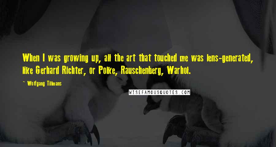 Wolfgang Tillmans Quotes: When I was growing up, all the art that touched me was lens-generated, like Gerhard Richter, or Polke, Rauschenberg, Warhol.