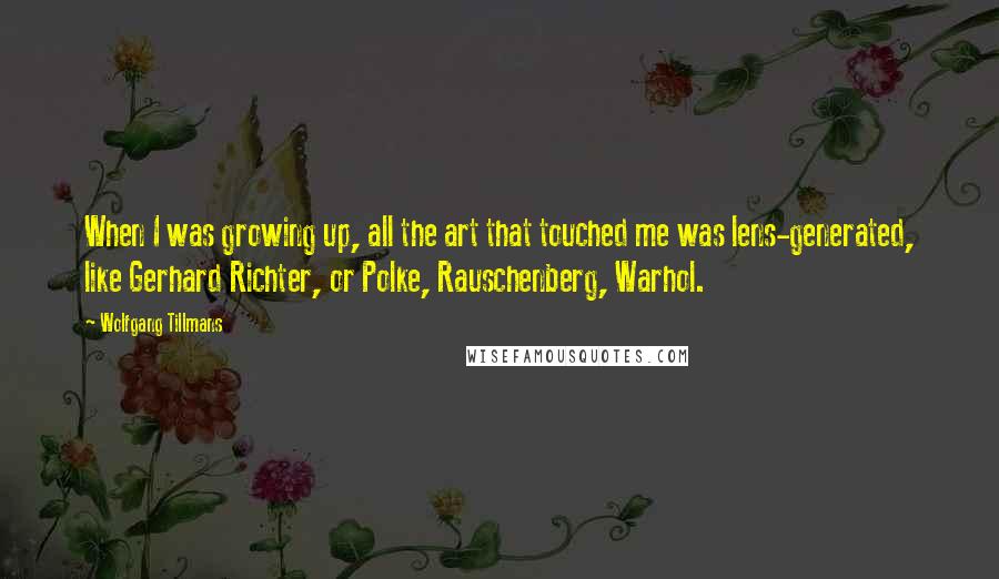 Wolfgang Tillmans Quotes: When I was growing up, all the art that touched me was lens-generated, like Gerhard Richter, or Polke, Rauschenberg, Warhol.