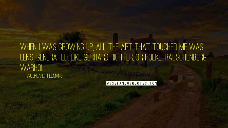 Wolfgang Tillmans Quotes: When I was growing up, all the art that touched me was lens-generated, like Gerhard Richter, or Polke, Rauschenberg, Warhol.