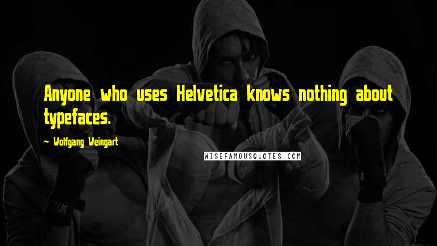 Wolfgang Weingart Quotes: Anyone who uses Helvetica knows nothing about typefaces.