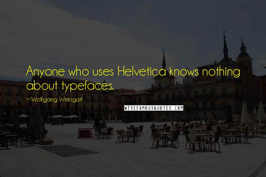 Wolfgang Weingart Quotes: Anyone who uses Helvetica knows nothing about typefaces.