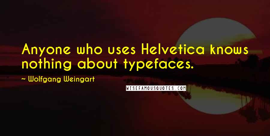 Wolfgang Weingart Quotes: Anyone who uses Helvetica knows nothing about typefaces.