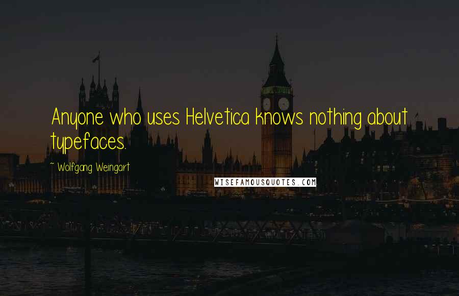 Wolfgang Weingart Quotes: Anyone who uses Helvetica knows nothing about typefaces.
