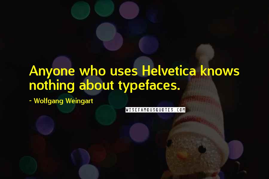 Wolfgang Weingart Quotes: Anyone who uses Helvetica knows nothing about typefaces.