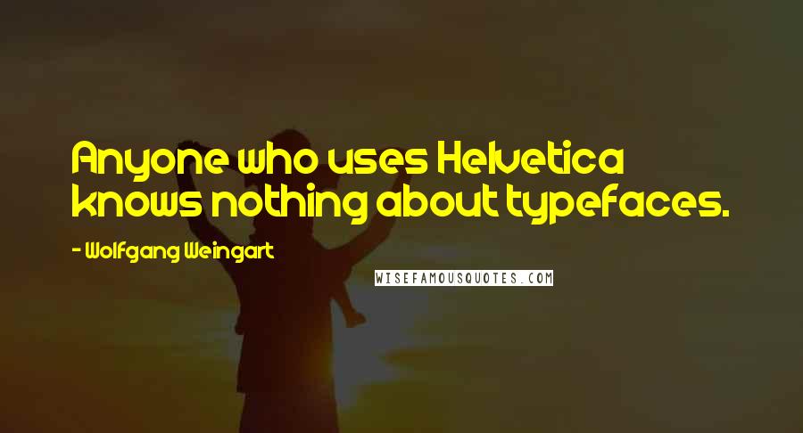 Wolfgang Weingart Quotes: Anyone who uses Helvetica knows nothing about typefaces.