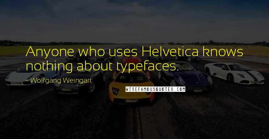 Wolfgang Weingart Quotes: Anyone who uses Helvetica knows nothing about typefaces.