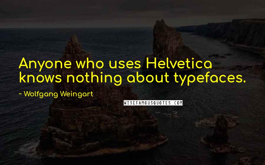 Wolfgang Weingart Quotes: Anyone who uses Helvetica knows nothing about typefaces.