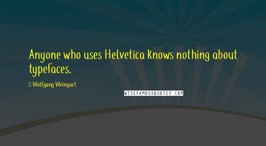 Wolfgang Weingart Quotes: Anyone who uses Helvetica knows nothing about typefaces.