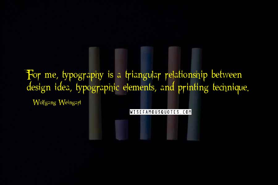 Wolfgang Weingart Quotes: For me, typography is a triangular relationship between design idea, typographic elements, and printing technique.