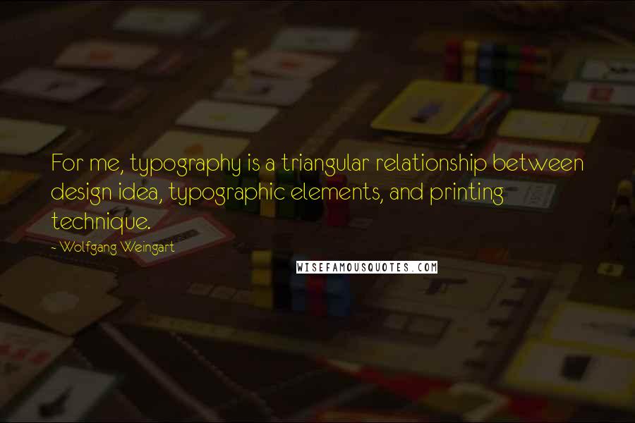 Wolfgang Weingart Quotes: For me, typography is a triangular relationship between design idea, typographic elements, and printing technique.