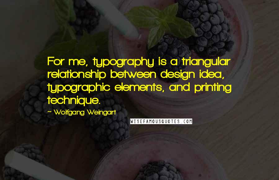 Wolfgang Weingart Quotes: For me, typography is a triangular relationship between design idea, typographic elements, and printing technique.