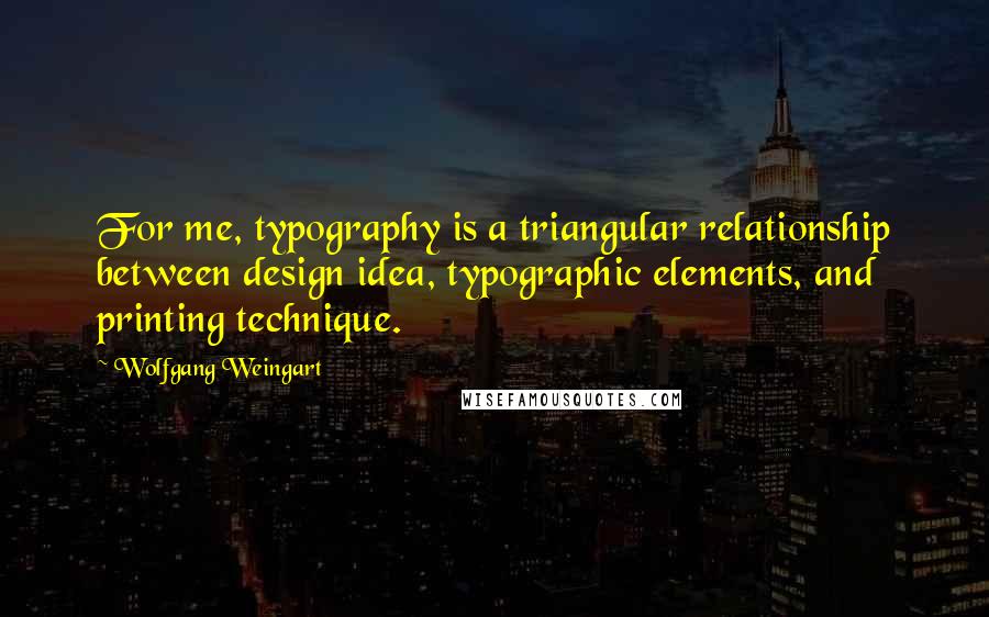 Wolfgang Weingart Quotes: For me, typography is a triangular relationship between design idea, typographic elements, and printing technique.