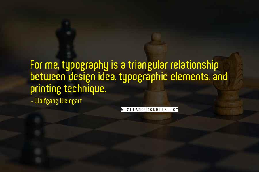 Wolfgang Weingart Quotes: For me, typography is a triangular relationship between design idea, typographic elements, and printing technique.