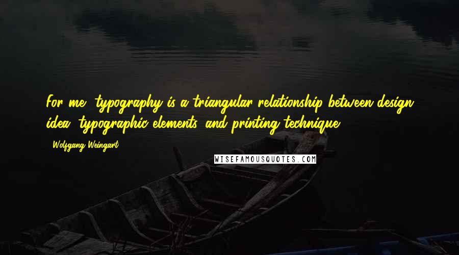 Wolfgang Weingart Quotes: For me, typography is a triangular relationship between design idea, typographic elements, and printing technique.