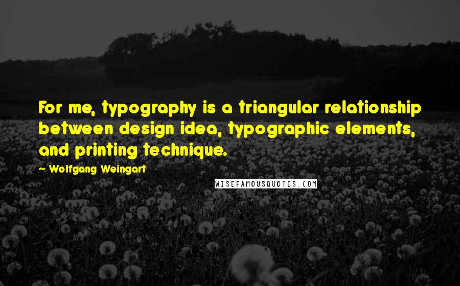 Wolfgang Weingart Quotes: For me, typography is a triangular relationship between design idea, typographic elements, and printing technique.