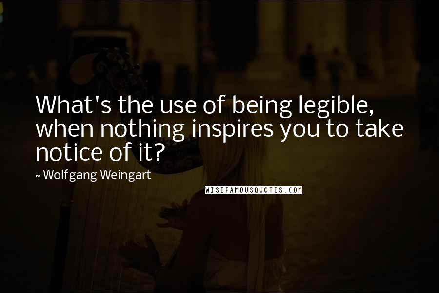 Wolfgang Weingart Quotes: What's the use of being legible, when nothing inspires you to take notice of it?