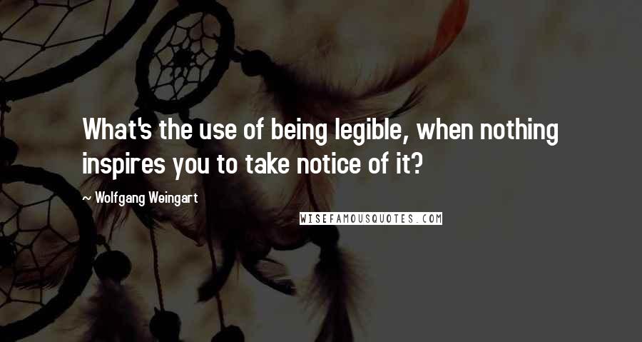 Wolfgang Weingart Quotes: What's the use of being legible, when nothing inspires you to take notice of it?