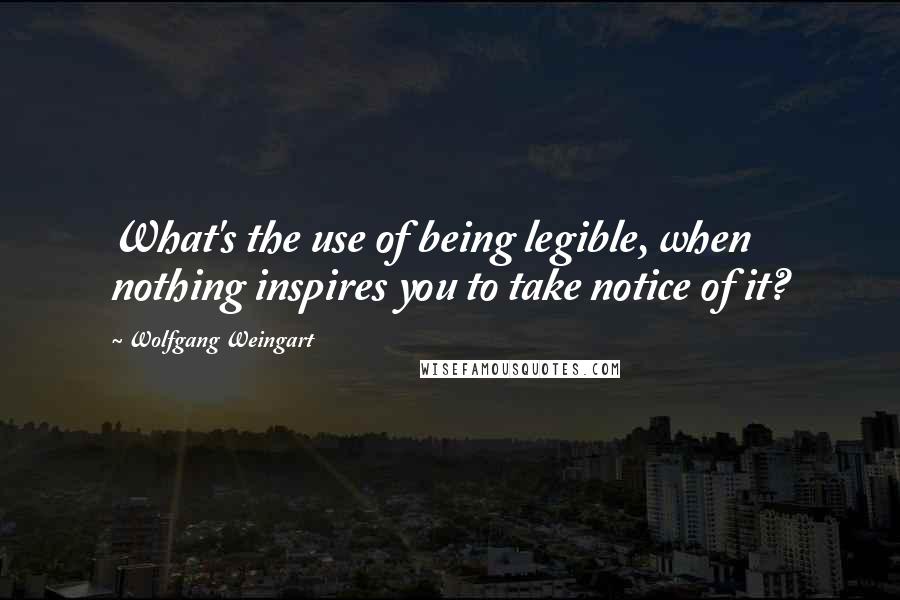 Wolfgang Weingart Quotes: What's the use of being legible, when nothing inspires you to take notice of it?