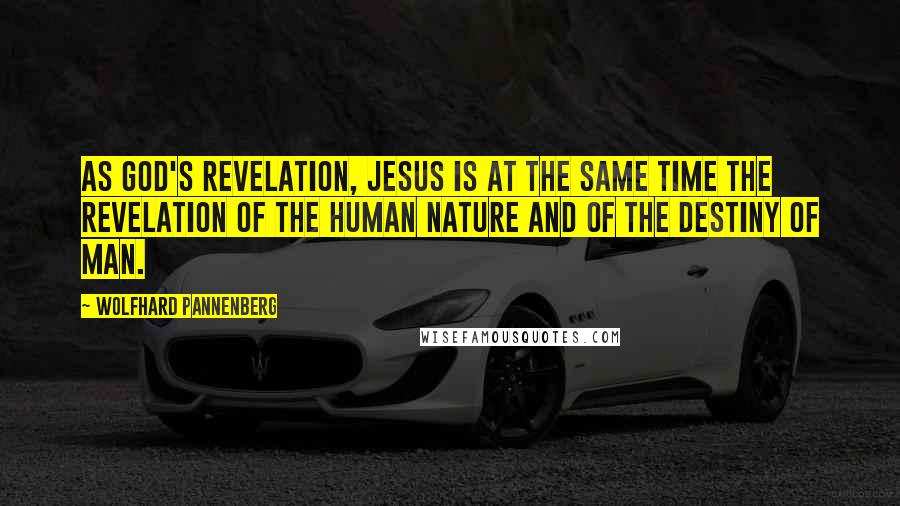 Wolfhard Pannenberg Quotes: As God's revelation, Jesus is at the same time the revelation of the human nature and of the destiny of man.