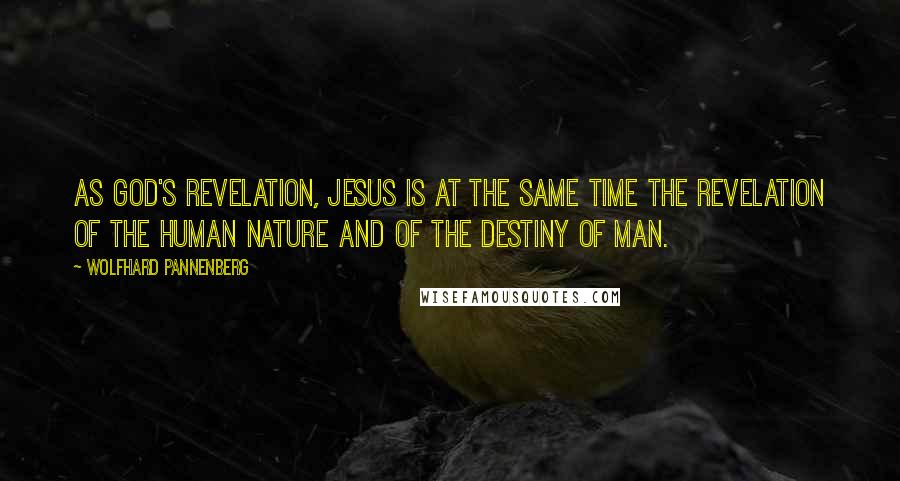 Wolfhard Pannenberg Quotes: As God's revelation, Jesus is at the same time the revelation of the human nature and of the destiny of man.