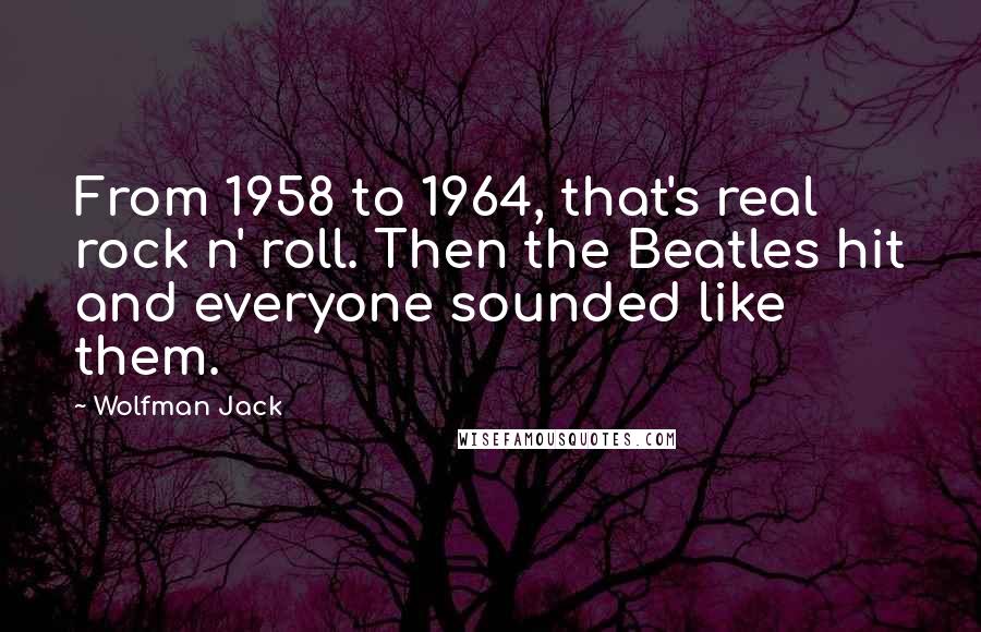 Wolfman Jack Quotes: From 1958 to 1964, that's real rock n' roll. Then the Beatles hit and everyone sounded like them.