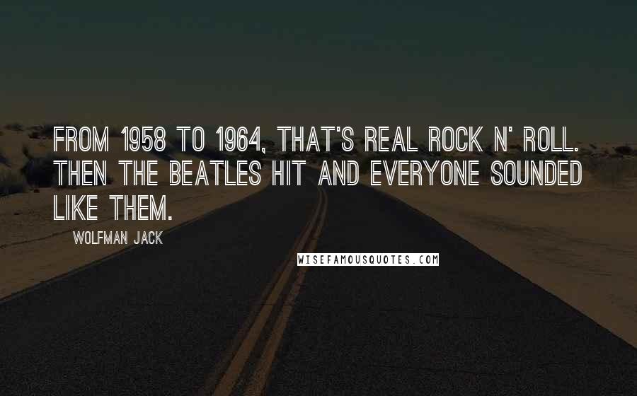 Wolfman Jack Quotes: From 1958 to 1964, that's real rock n' roll. Then the Beatles hit and everyone sounded like them.