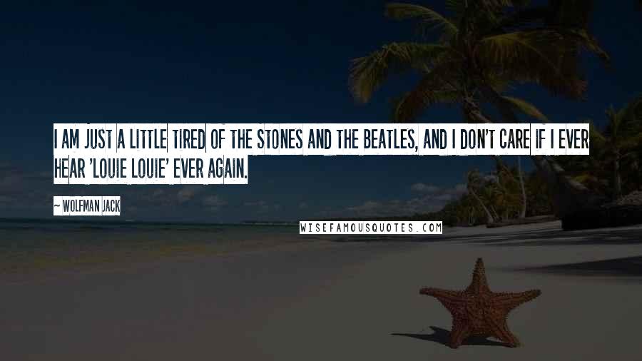 Wolfman Jack Quotes: I am just a little tired of the Stones and the Beatles, and I don't care if I ever hear 'Louie Louie' ever again.