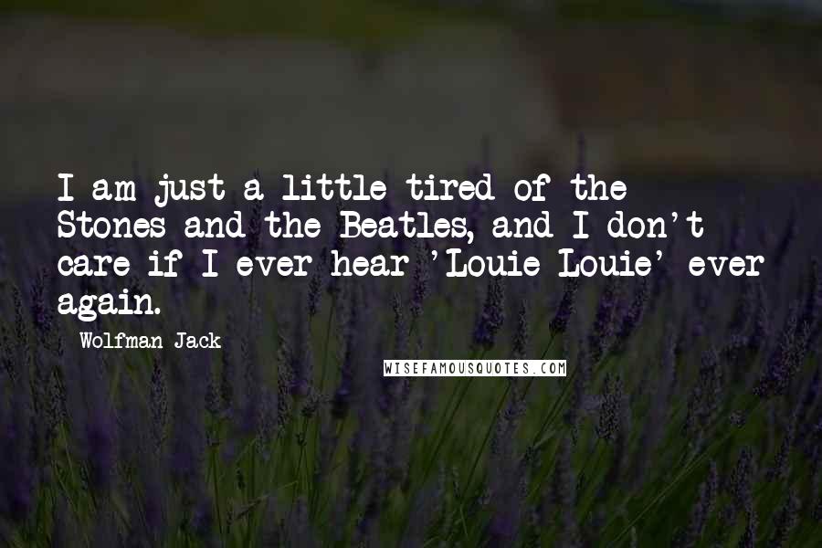 Wolfman Jack Quotes: I am just a little tired of the Stones and the Beatles, and I don't care if I ever hear 'Louie Louie' ever again.