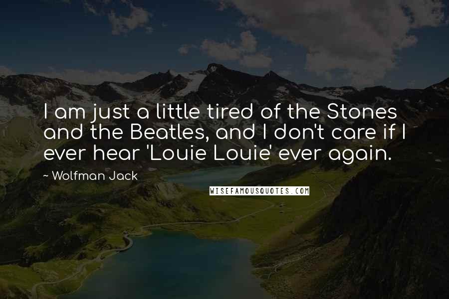 Wolfman Jack Quotes: I am just a little tired of the Stones and the Beatles, and I don't care if I ever hear 'Louie Louie' ever again.