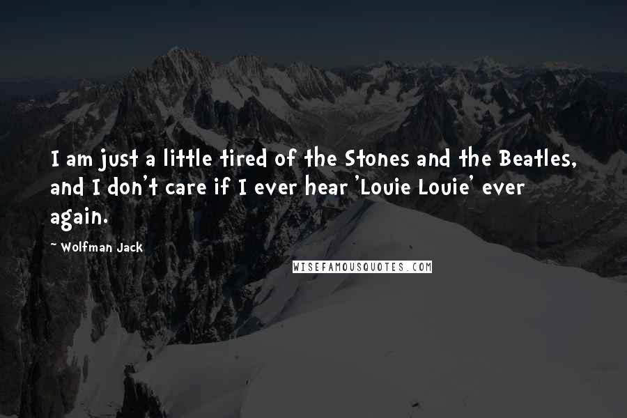 Wolfman Jack Quotes: I am just a little tired of the Stones and the Beatles, and I don't care if I ever hear 'Louie Louie' ever again.