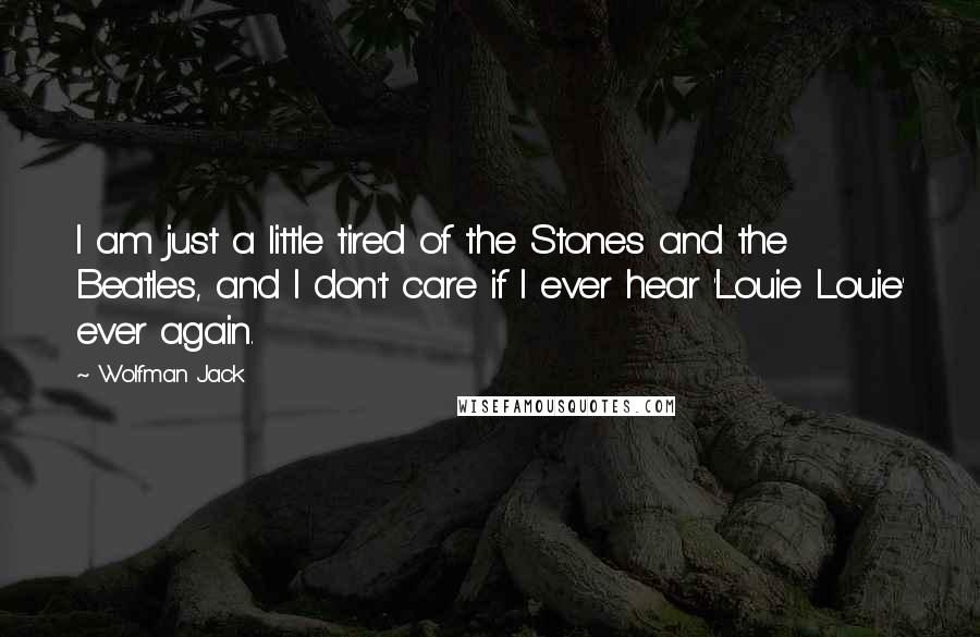 Wolfman Jack Quotes: I am just a little tired of the Stones and the Beatles, and I don't care if I ever hear 'Louie Louie' ever again.