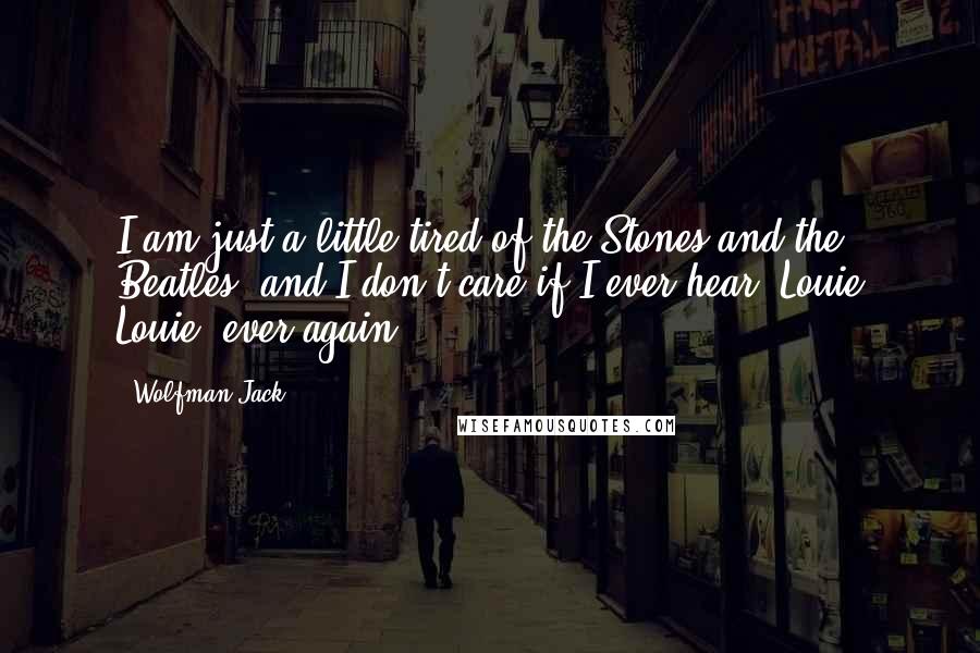 Wolfman Jack Quotes: I am just a little tired of the Stones and the Beatles, and I don't care if I ever hear 'Louie Louie' ever again.