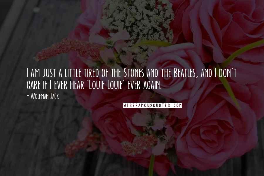 Wolfman Jack Quotes: I am just a little tired of the Stones and the Beatles, and I don't care if I ever hear 'Louie Louie' ever again.