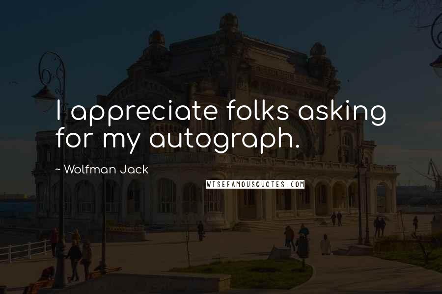 Wolfman Jack Quotes: I appreciate folks asking for my autograph.