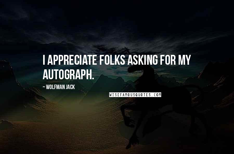 Wolfman Jack Quotes: I appreciate folks asking for my autograph.