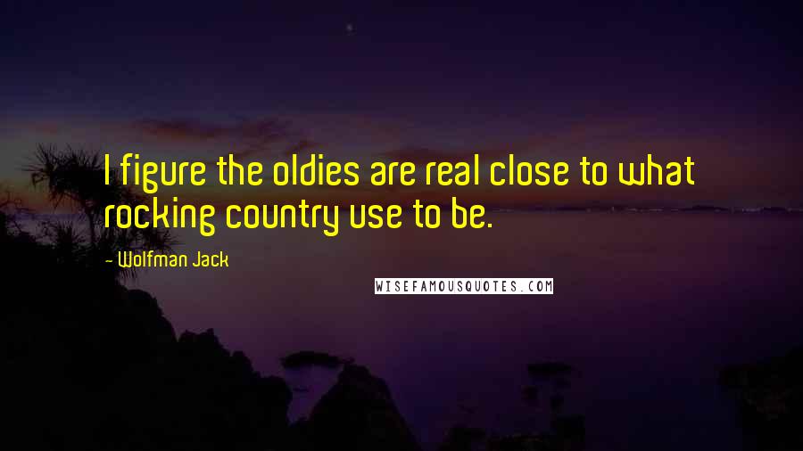 Wolfman Jack Quotes: I figure the oldies are real close to what rocking country use to be.