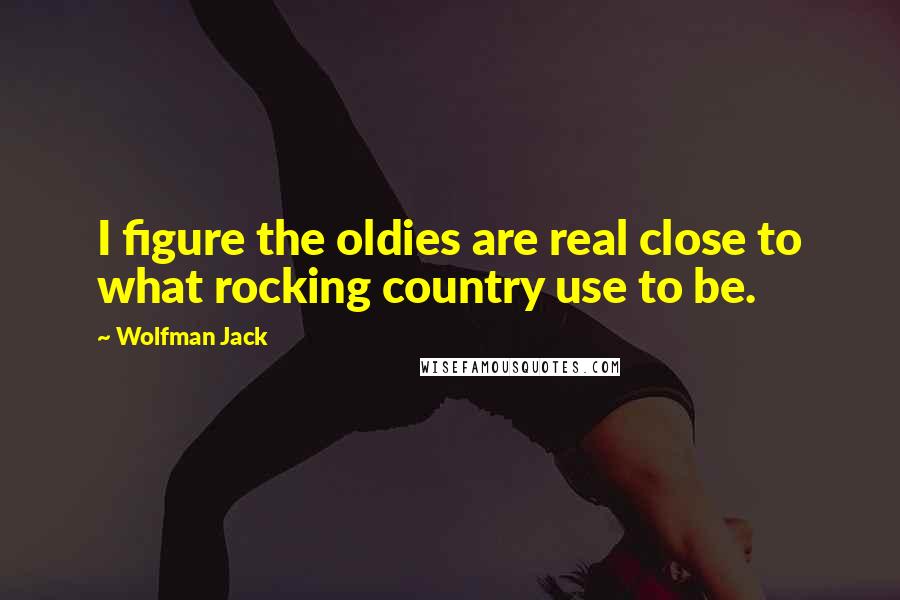 Wolfman Jack Quotes: I figure the oldies are real close to what rocking country use to be.