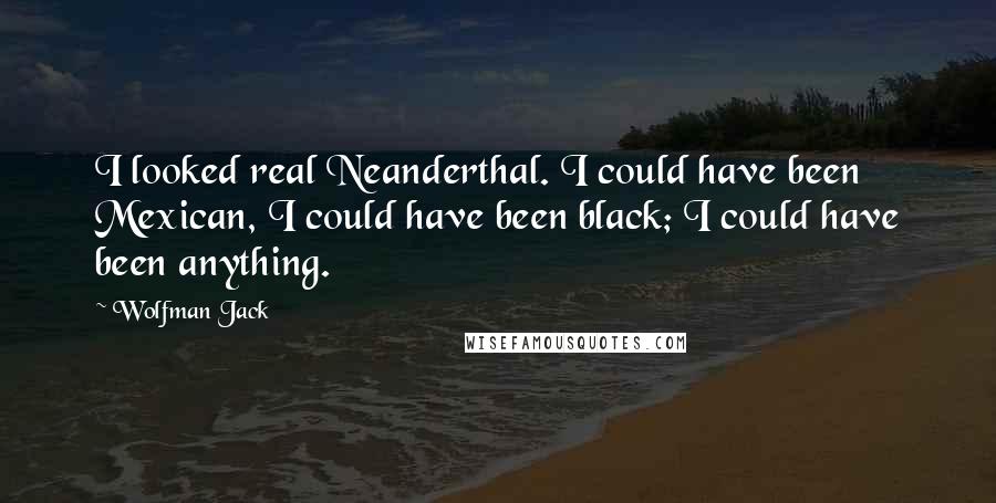 Wolfman Jack Quotes: I looked real Neanderthal. I could have been Mexican, I could have been black; I could have been anything.