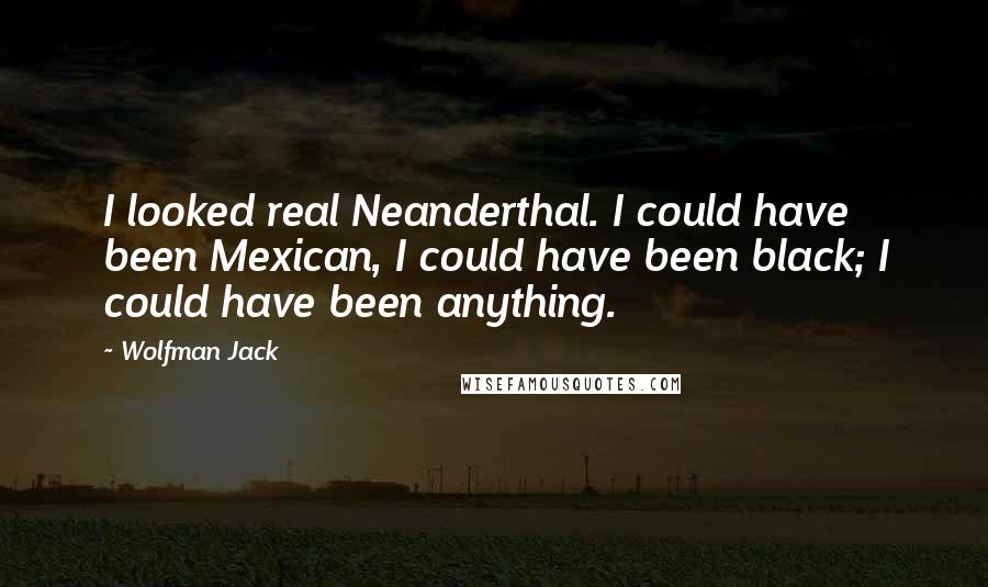 Wolfman Jack Quotes: I looked real Neanderthal. I could have been Mexican, I could have been black; I could have been anything.