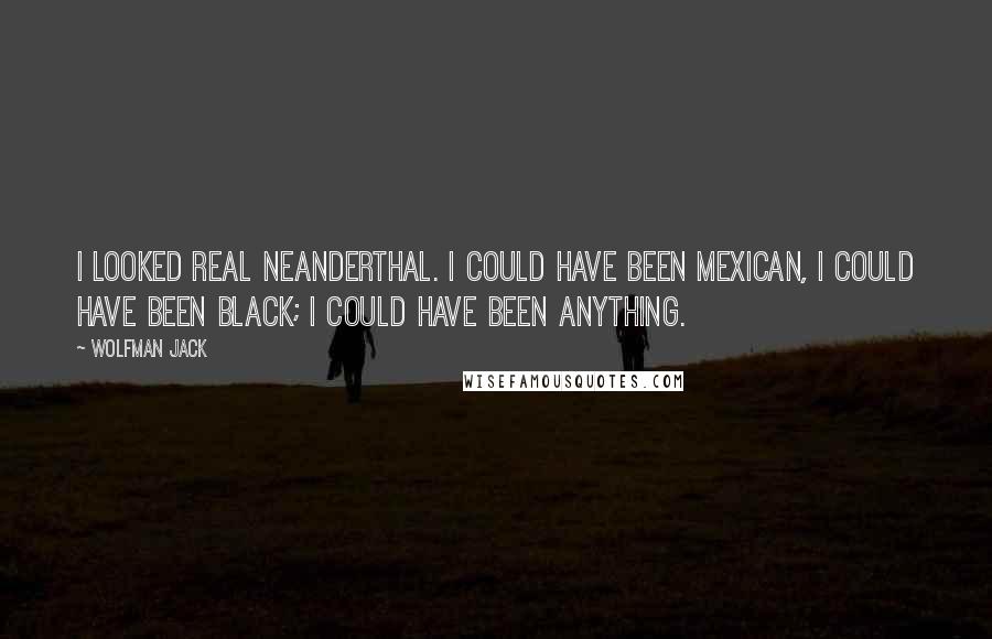 Wolfman Jack Quotes: I looked real Neanderthal. I could have been Mexican, I could have been black; I could have been anything.